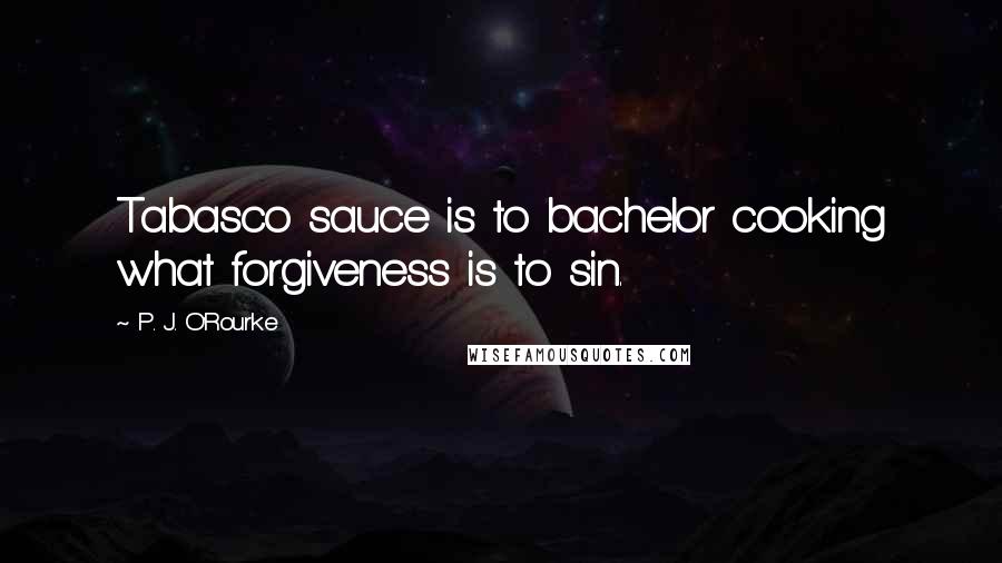 P. J. O'Rourke quotes: Tabasco sauce is to bachelor cooking what forgiveness is to sin.