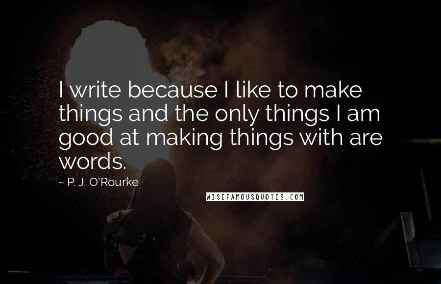 P. J. O'Rourke quotes: I write because I like to make things and the only things I am good at making things with are words. P. J. O'Rourke quotes: I write because I like to make things and the only things I am good at making things with are words.