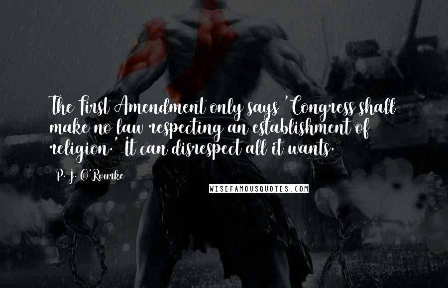 P. J. O'Rourke quotes: The First Amendment only says 'Congress shall make no law respecting an establishment of religion.' It can disrespect all it wants.