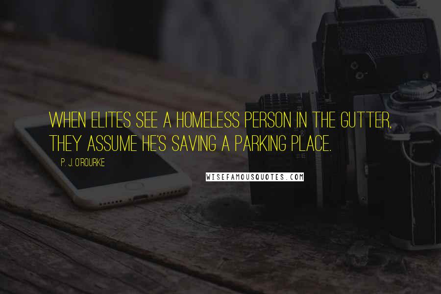 P. J. O'Rourke quotes: When elites see a homeless person in the gutter, they assume he's saving a parking place.