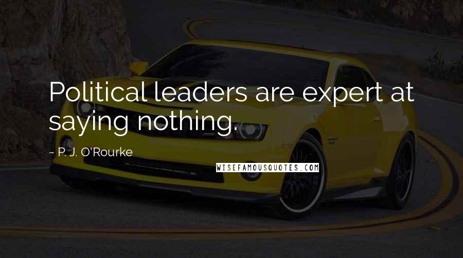 P. J. O'Rourke quotes: Political leaders are expert at saying nothing.