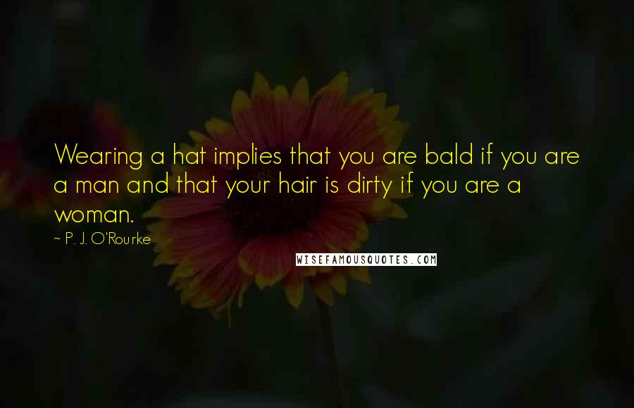 P. J. O'Rourke quotes: Wearing a hat implies that you are bald if you are a man and that your hair is dirty if you are a woman. P. J. O'Rourke quotes: Wearing a hat implies that you are bald if you are a man and that your hair is dirty if you are a woman.