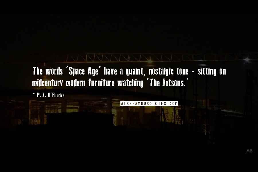 P. J. O'Rourke quotes: The words 'Space Age' have a quaint, nostalgic tone - sitting on midcentury modern furniture watching 'The Jetsons.' P. J. O'Rourke quotes: The words 'Space Age' have a quaint, nostalgic tone - sitting on midcentury modern furniture watching 'The Jetsons.'