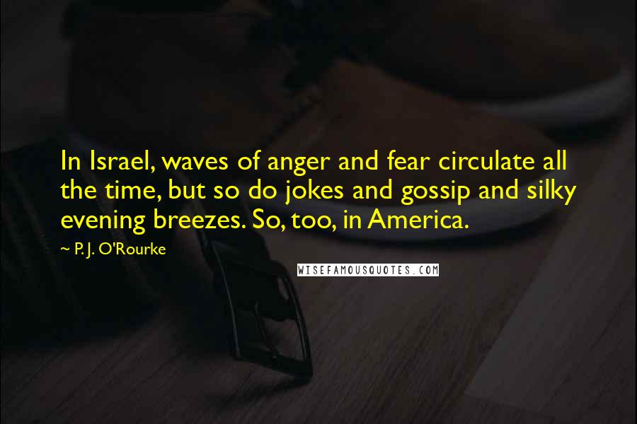 P. J. O'Rourke quotes: In Israel, waves of anger and fear circulate all the time, but so do jokes and gossip and silky evening breezes. So, too, in America. P. J. O'Rourke quotes: In Israel, waves of anger and fear circulate all the time, but so do jokes and gossip and silky evening breezes. So, too, in America.