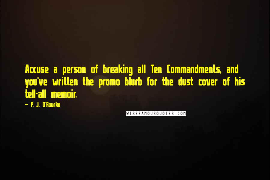 P. J. O'Rourke quotes: Accuse a person of breaking all Ten Commandments, and you've written the promo blurb for the dust cover of his tell-all memoir. P. J. O'Rourke quotes: Accuse a person of breaking all Ten Commandments, and you've written the promo blurb for the dust cover of his tell-all memoir.