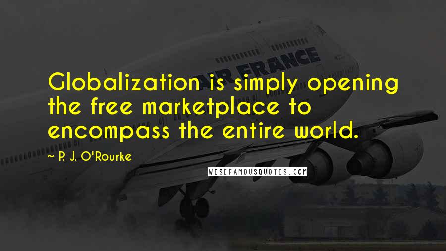 P. J. O'Rourke quotes: Globalization is simply opening the free marketplace to encompass the entire world.
