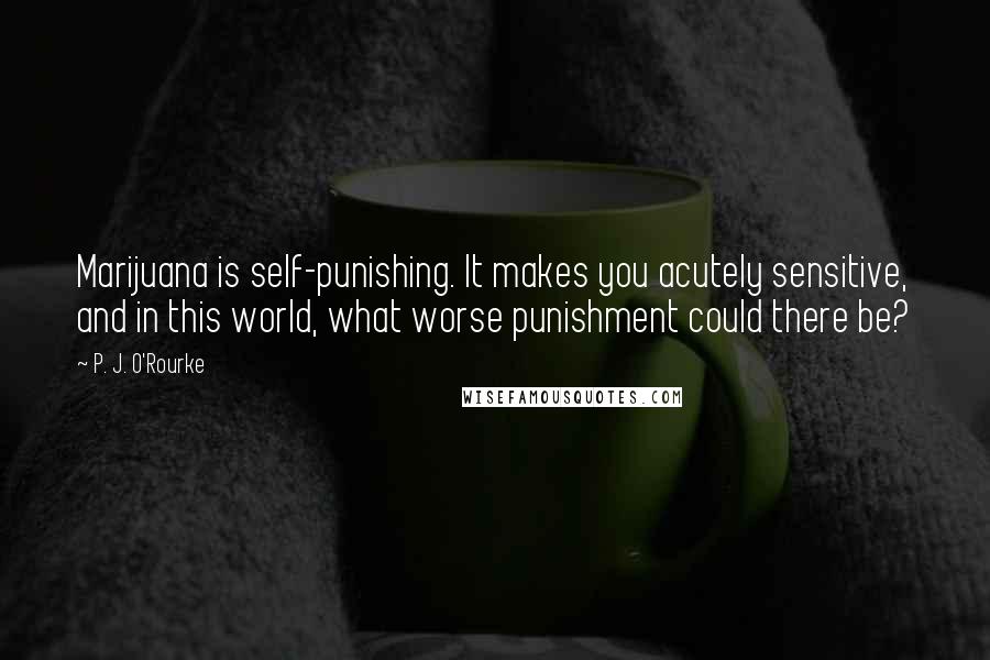 P. J. O'Rourke quotes: Marijuana is self-punishing. It makes you acutely sensitive, and in this world, what worse punishment could there be? P. J. O'Rourke quotes: Marijuana is self-punishing. It makes you acutely sensitive, and in this world, what worse punishment could there be?