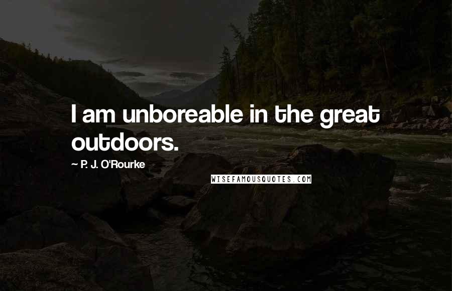 P. J. O'Rourke quotes: I am unboreable in the great outdoors.