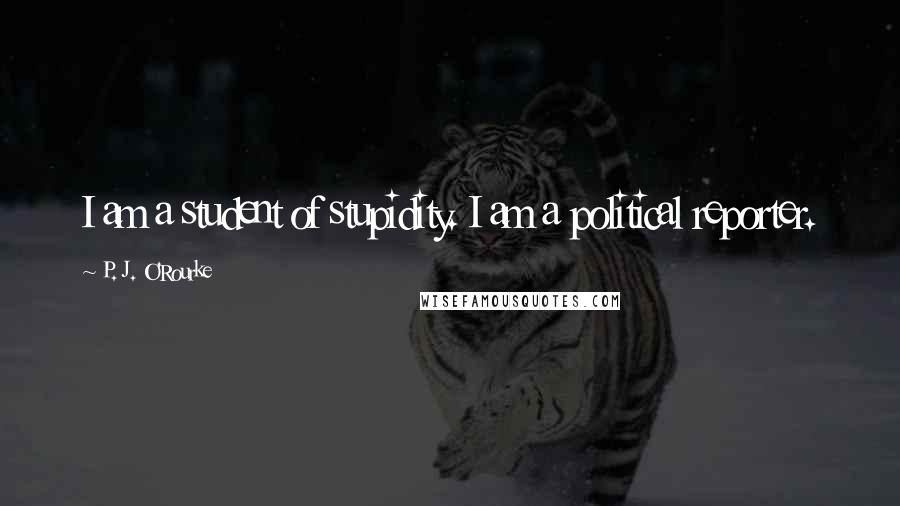 P. J. O'Rourke quotes: I am a student of stupidity. I am a political reporter.