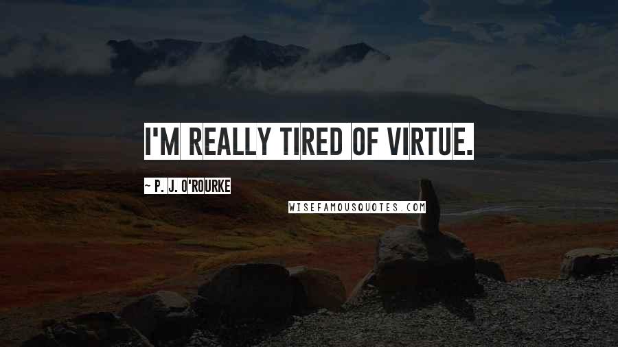 P. J. O'Rourke quotes: I'm really tired of virtue.