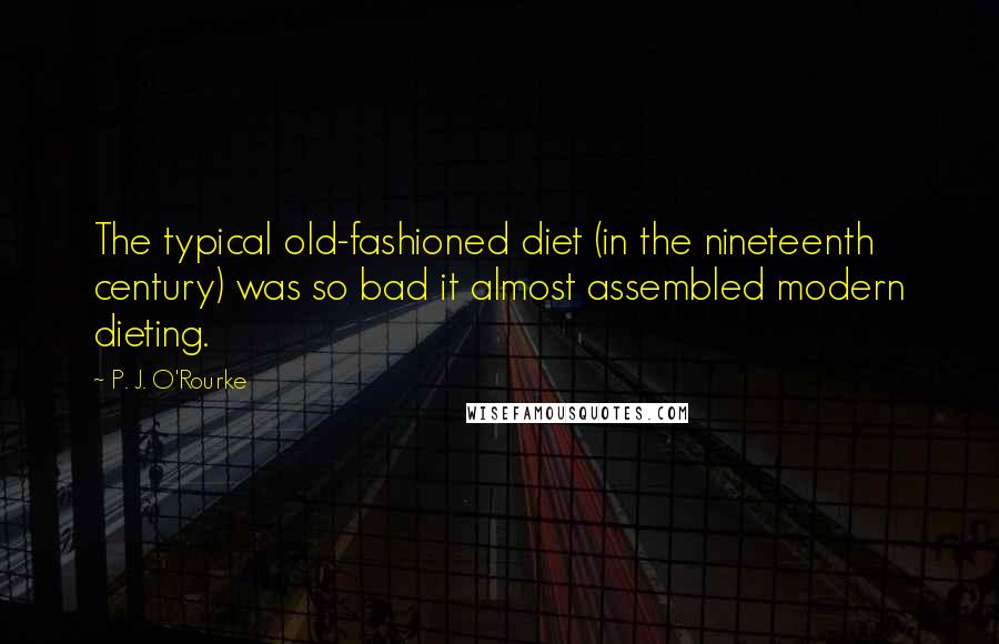 P. J. O'Rourke quotes: The typical old-fashioned diet (in the nineteenth century) was so bad it almost assembled modern dieting. P. J. O'Rourke quotes: The typical old-fashioned diet (in the nineteenth century) was so bad it almost assembled modern dieting.