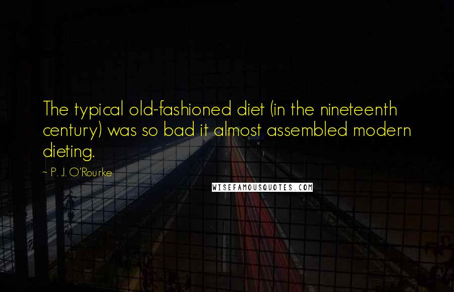 P. J. O'Rourke quotes: The typical old-fashioned diet (in the nineteenth century) was so bad it almost assembled modern dieting.