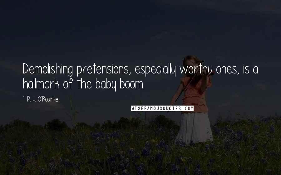 P. J. O'Rourke quotes: Demolishing pretensions, especially worthy ones, is a hallmark of the baby boom.