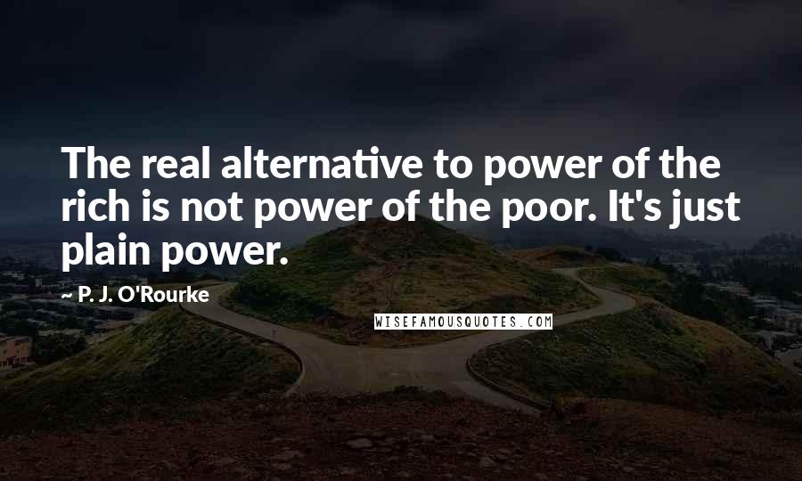 P. J. O'Rourke quotes: The real alternative to power of the rich is not power of the poor. It's just plain power.