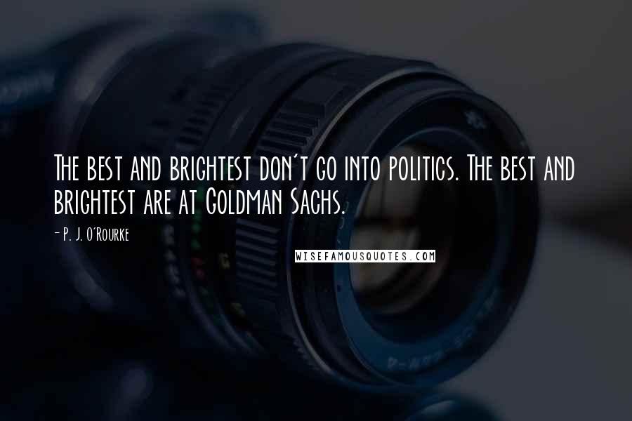 P. J. O'Rourke quotes: The best and brightest don't go into politics. The best and brightest are at Goldman Sachs.