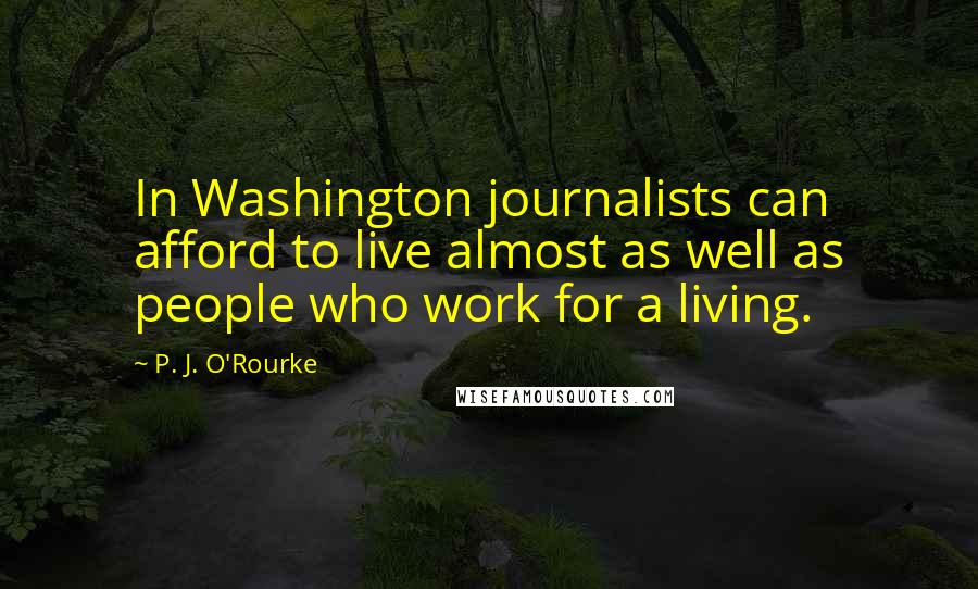 P. J. O'Rourke quotes: In Washington journalists can afford to live almost as well as people who work for a living.