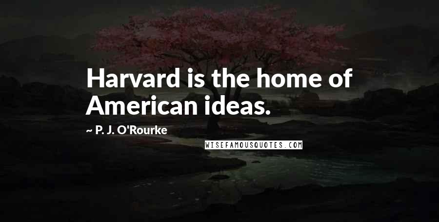 P. J. O'Rourke quotes: Harvard is the home of American ideas.
