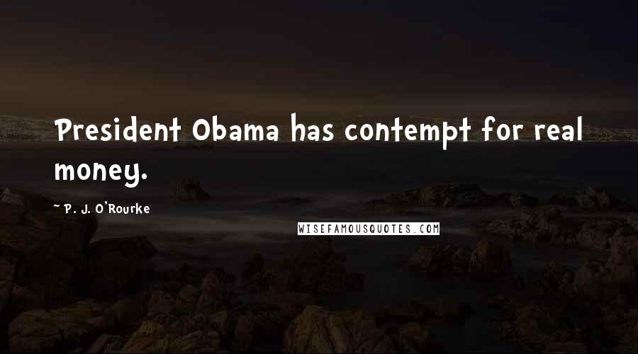 P. J. O'Rourke quotes: President Obama has contempt for real money.