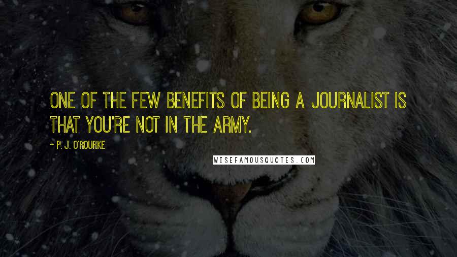 P. J. O'Rourke quotes: One of the few benefits of being a journalist is that you're not in the Army.
