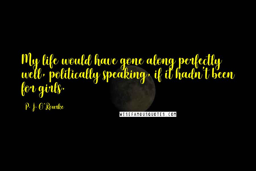 P. J. O'Rourke quotes: My life would have gone along perfectly well, politically speaking, if it hadn't been for girls.