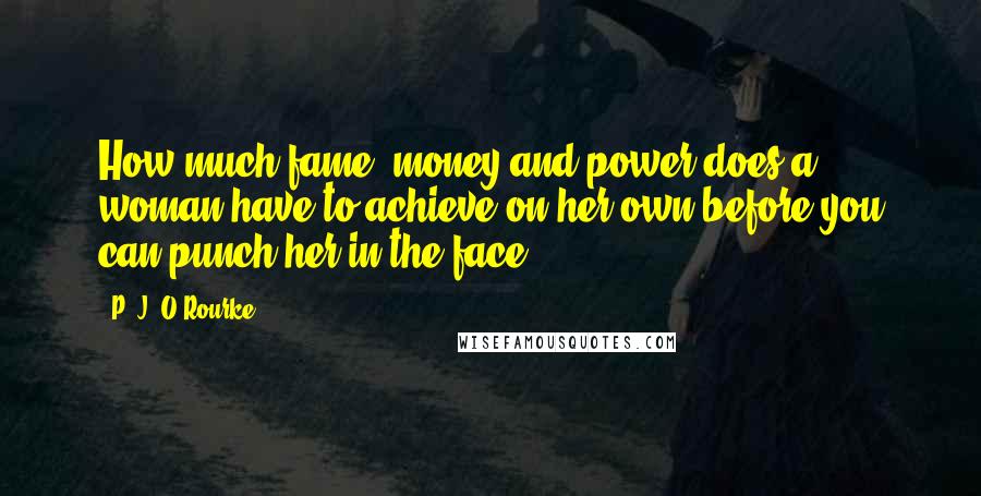 P. J. O'Rourke quotes: How much fame, money and power does a woman have to achieve on her own before you can punch her in the face? P. J. O'Rourke quotes: How much fame, money and power does a woman have to achieve on her own before you can punch her in the face?