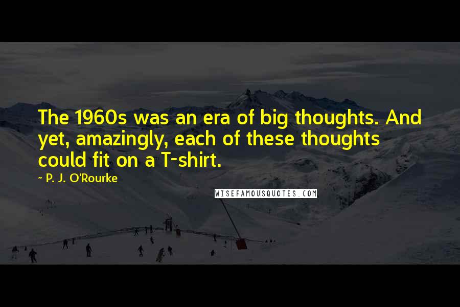 P. J. O'Rourke quotes: The 1960s was an era of big thoughts. And yet, amazingly, each of these thoughts could fit on a T-shirt. P. J. O'Rourke quotes: The 1960s was an era of big thoughts. And yet, amazingly, each of these thoughts could fit on a T-shirt.