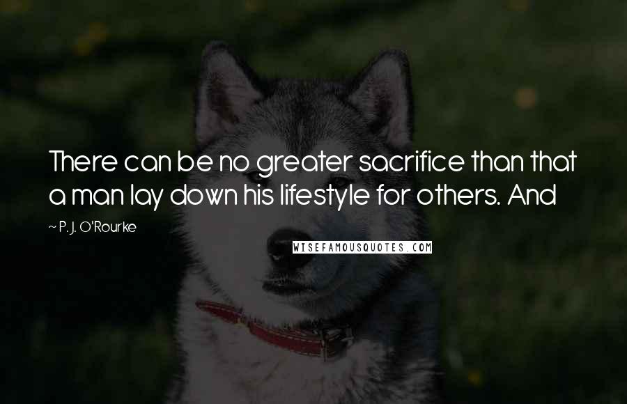 P. J. O'Rourke quotes: There can be no greater sacrifice than that a man lay down his lifestyle for others. And