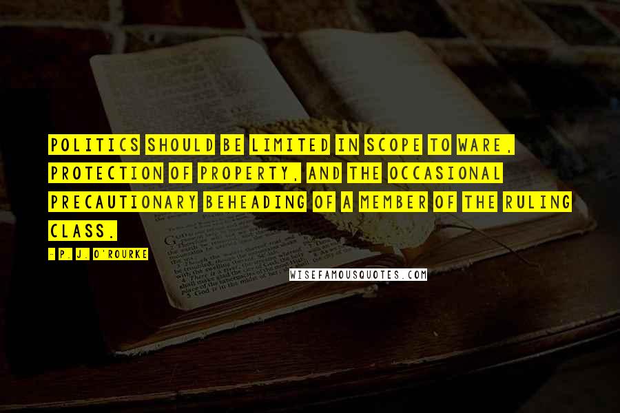 P. J. O'Rourke quotes: Politics should be limited in scope to ware, protection of property, and the occasional precautionary beheading of a member of the ruling class.