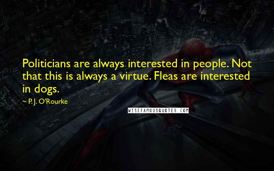 P. J. O'Rourke quotes: Politicians are always interested in people. Not that this is always a virtue. Fleas are interested in dogs. P. J. O'Rourke quotes: Politicians are always interested in people. Not that this is always a virtue. Fleas are interested in dogs.