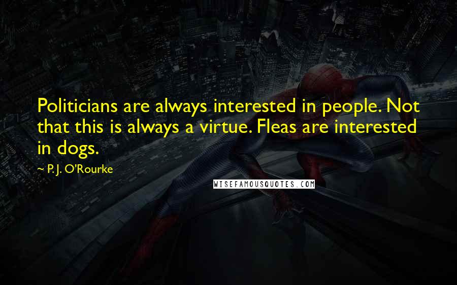 P. J. O'Rourke quotes: Politicians are always interested in people. Not that this is always a virtue. Fleas are interested in dogs.