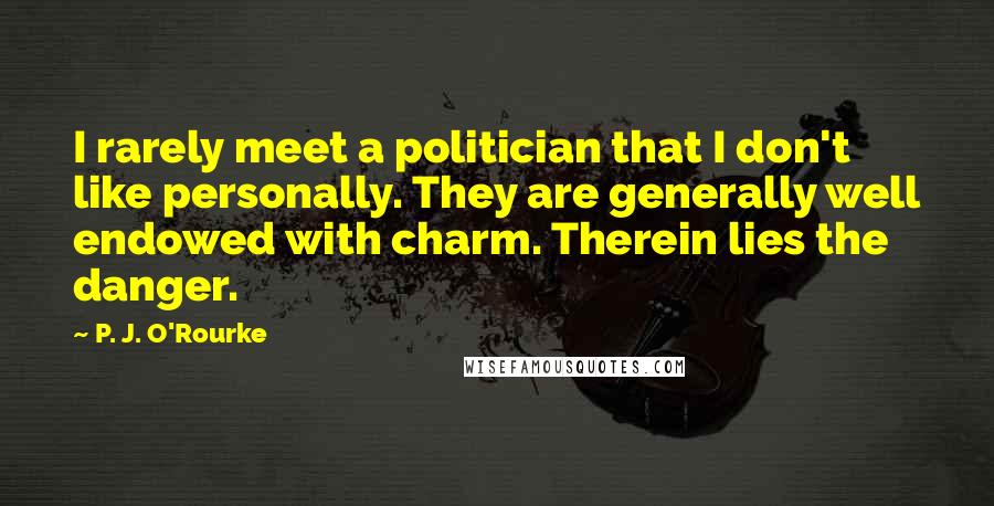 P. J. O'Rourke quotes: I rarely meet a politician that I don't like personally. They are generally well endowed with charm. Therein lies the danger. P. J. O'Rourke quotes: I rarely meet a politician that I don't like personally. They are generally well endowed with charm. Therein lies the danger.