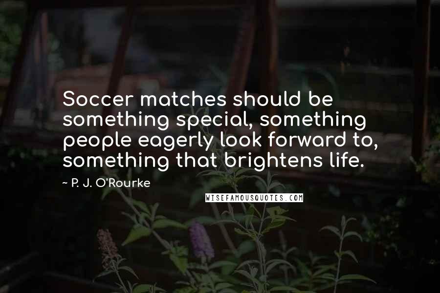 P. J. O'Rourke quotes: Soccer matches should be something special, something people eagerly look forward to, something that brightens life. P. J. O'Rourke quotes: Soccer matches should be something special, something people eagerly look forward to, something that brightens life.