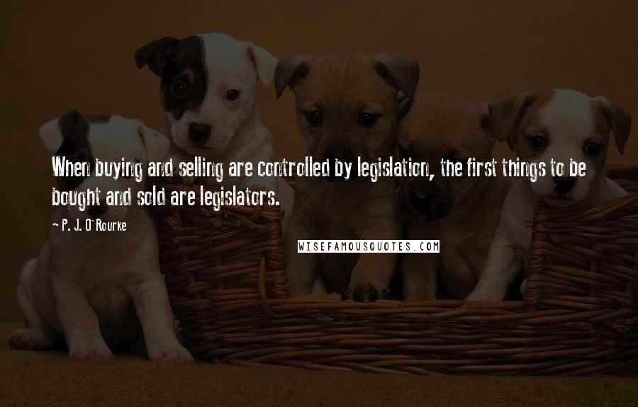 P. J. O'Rourke quotes: When buying and selling are controlled by legislation, the first things to be bought and sold are legislators. P. J. O'Rourke quotes: When buying and selling are controlled by legislation, the first things to be bought and sold are legislators.