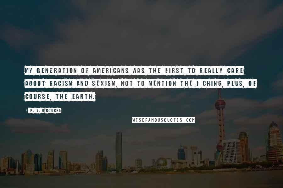 P. J. O'Rourke quotes: My generation of Americans was the first to really care about racism and sexism, not to mention the I Ching, plus, of course, the Earth. P. J. O'Rourke quotes: My generation of Americans was the first to really care about racism and sexism, not to mention the I Ching, plus, of course, the Earth.