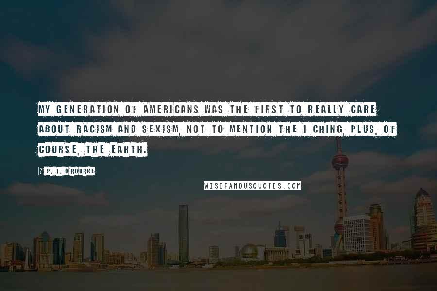 P. J. O'Rourke quotes: My generation of Americans was the first to really care about racism and sexism, not to mention the I Ching, plus, of course, the Earth.