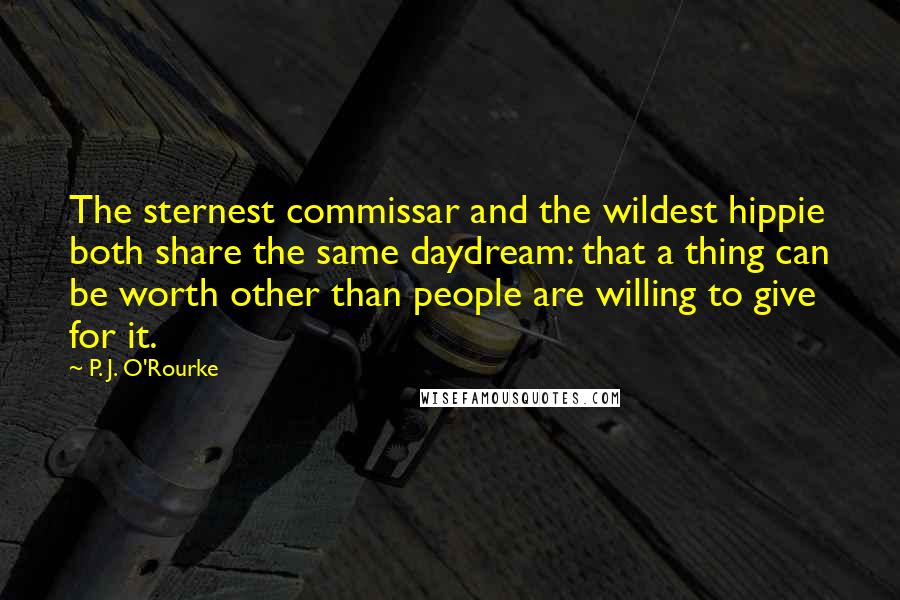 P. J. O'Rourke quotes: The sternest commissar and the wildest hippie both share the same daydream: that a thing can be worth other than people are willing to give for it. P. J. O'Rourke quotes: The sternest commissar and the wildest hippie both share the same daydream: that a thing can be worth other than people are willing to give for it.
