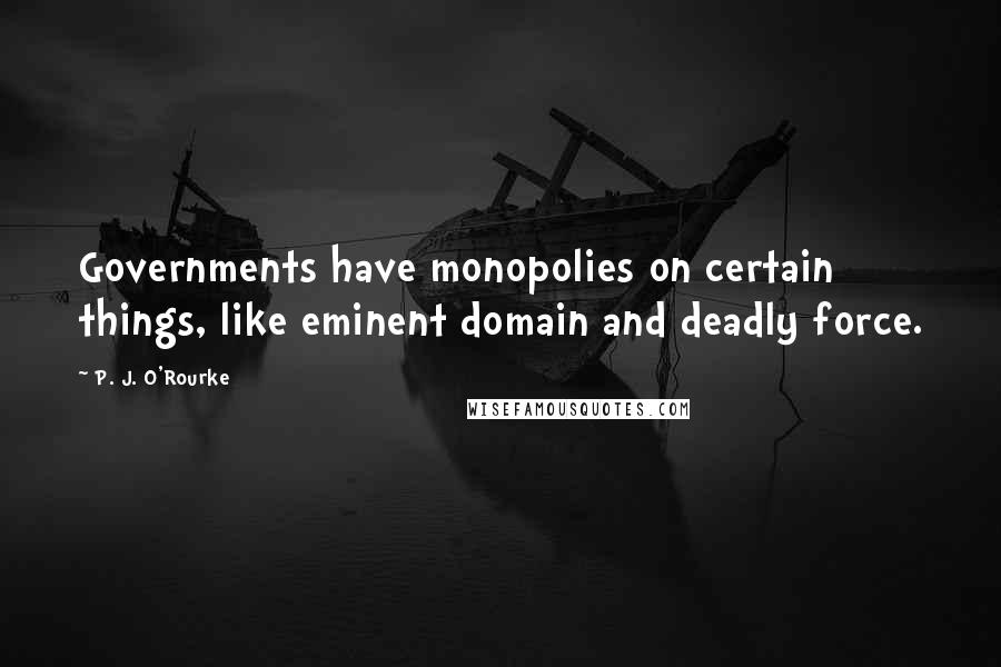 P. J. O'Rourke quotes: Governments have monopolies on certain things, like eminent domain and deadly force.