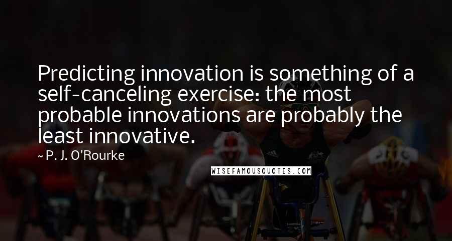 P. J. O'Rourke quotes: Predicting innovation is something of a self-canceling exercise: the most probable innovations are probably the least innovative.