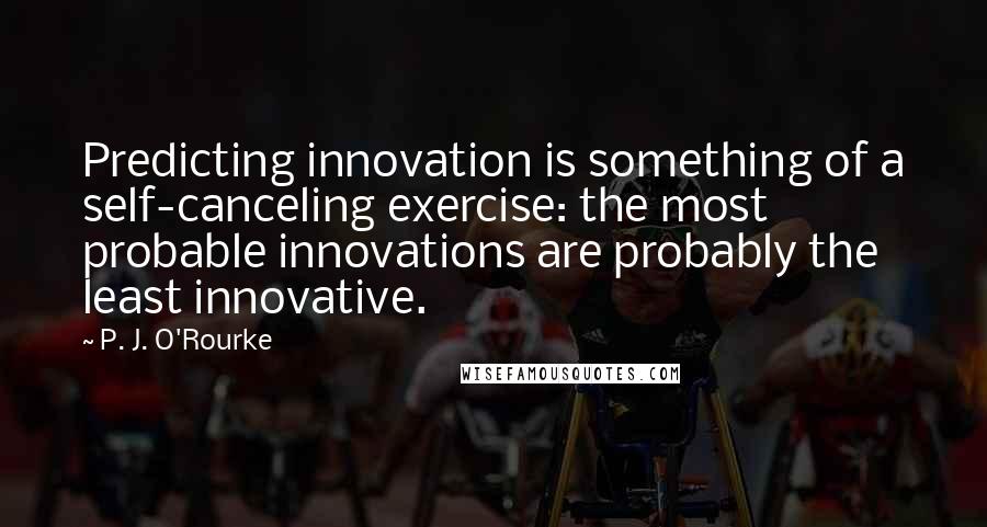 P. J. O'Rourke quotes: Predicting innovation is something of a self-canceling exercise: the most probable innovations are probably the least innovative. P. J. O'Rourke quotes: Predicting innovation is something of a self-canceling exercise: the most probable innovations are probably the least innovative.