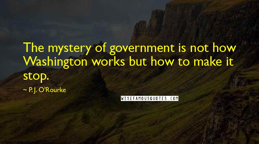P. J. O'Rourke quotes: The mystery of government is not how Washington works but how to make it stop.