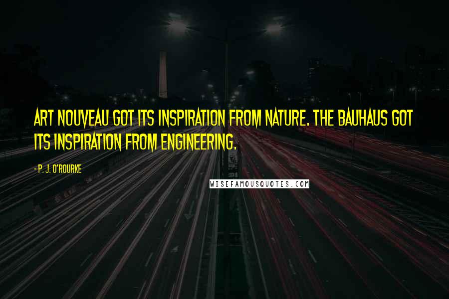 P. J. O'Rourke quotes: Art Nouveau got its inspiration from nature. The Bauhaus got its inspiration from engineering.