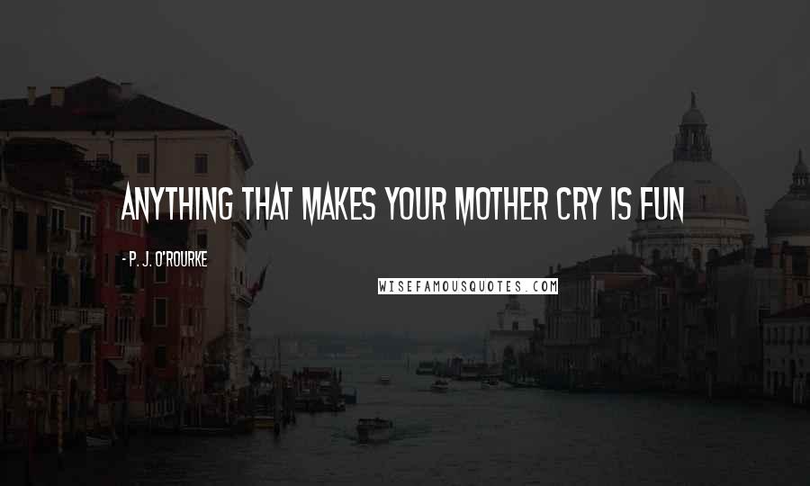 P. J. O'Rourke quotes: Anything that makes your mother cry is fun