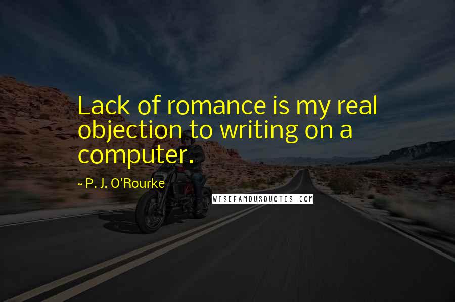 P. J. O'Rourke quotes: Lack of romance is my real objection to writing on a computer.