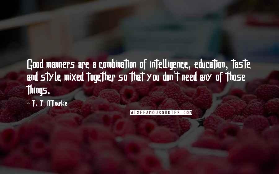 P. J. O'Rourke quotes: Good manners are a combination of intelligence, education, taste and style mixed together so that you don't need any of those things. P. J. O'Rourke quotes: Good manners are a combination of intelligence, education, taste and style mixed together so that you don't need any of those things.
