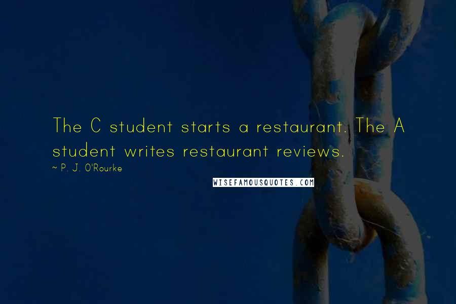 P. J. O'Rourke quotes: The C student starts a restaurant. The A student writes restaurant reviews.