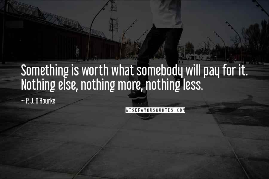 P. J. O'Rourke quotes: Something is worth what somebody will pay for it. Nothing else, nothing more, nothing less.