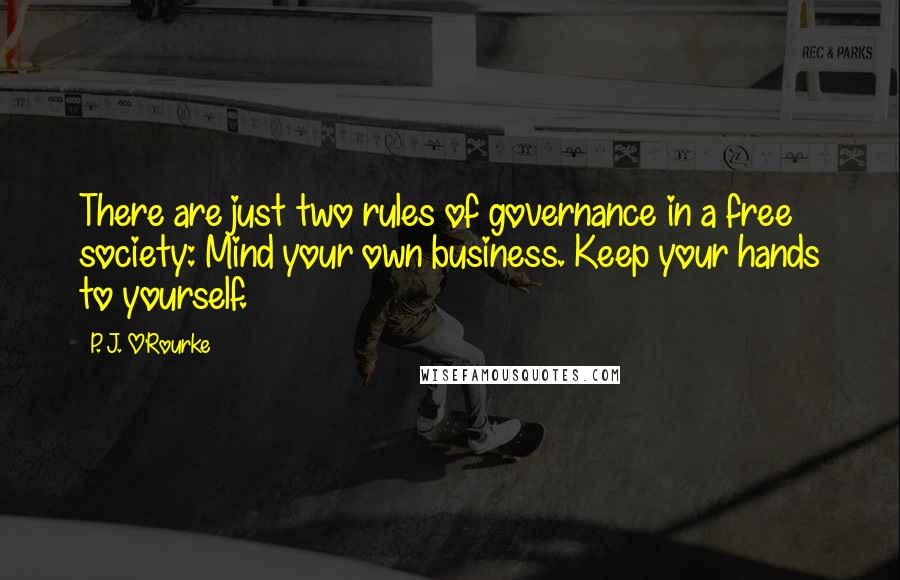 P. J. O'Rourke quotes: There are just two rules of governance in a free society: Mind your own business. Keep your hands to yourself.