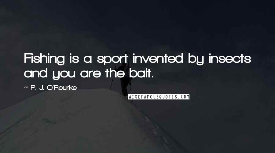 P. J. O'Rourke quotes: Fishing is a sport invented by insects and you are the bait.