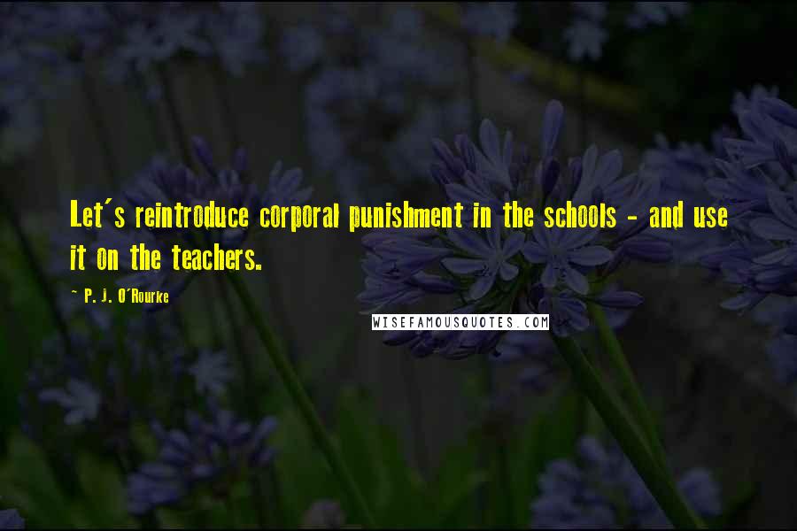 P. J. O'Rourke quotes: Let's reintroduce corporal punishment in the schools - and use it on the teachers.