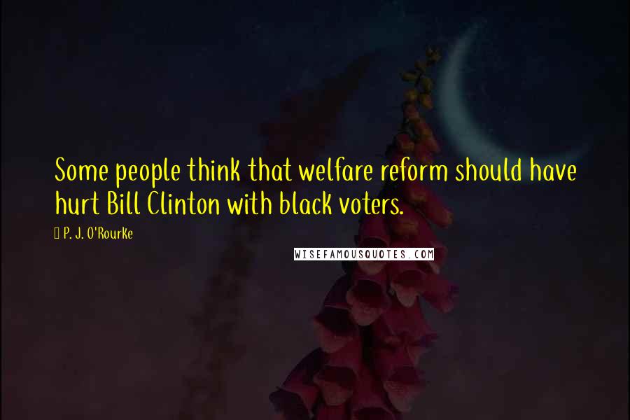 P. J. O'Rourke quotes: Some people think that welfare reform should have hurt Bill Clinton with black voters.